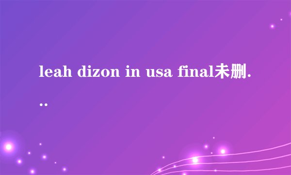leah dizon in usa final未删减版本，高分求