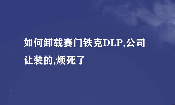 如何卸载赛门铁克DLP,公司让装的,烦死了
