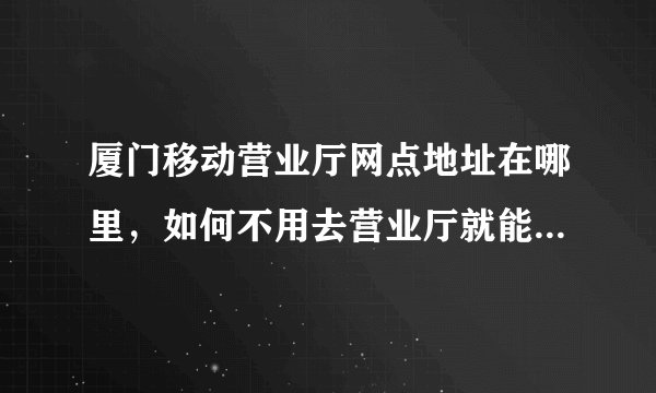 厦门移动营业厅网点地址在哪里，如何不用去营业厅就能安装宽带