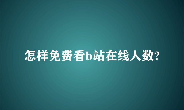 怎样免费看b站在线人数?