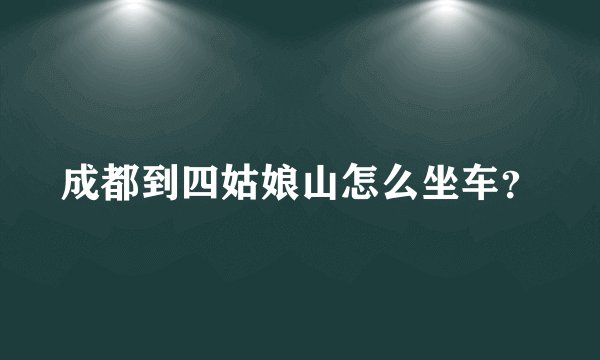 成都到四姑娘山怎么坐车？