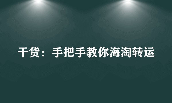 干货：手把手教你海淘转运