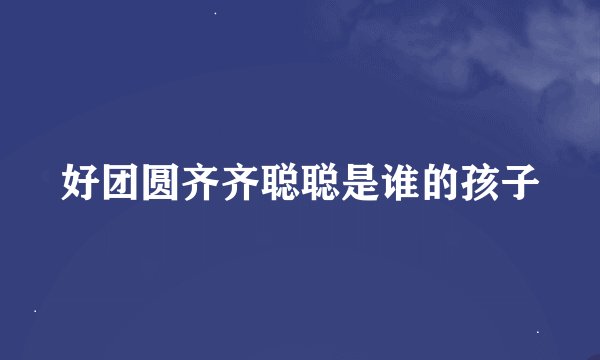 好团圆齐齐聪聪是谁的孩子