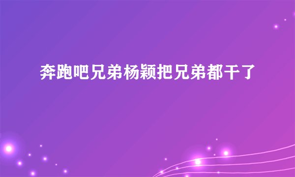 奔跑吧兄弟杨颖把兄弟都干了
