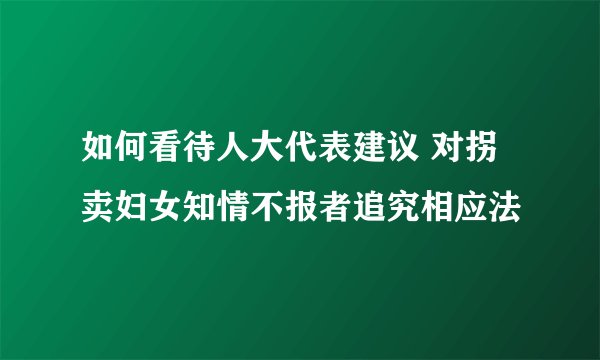 如何看待人大代表建议 对拐卖妇女知情不报者追究相应法