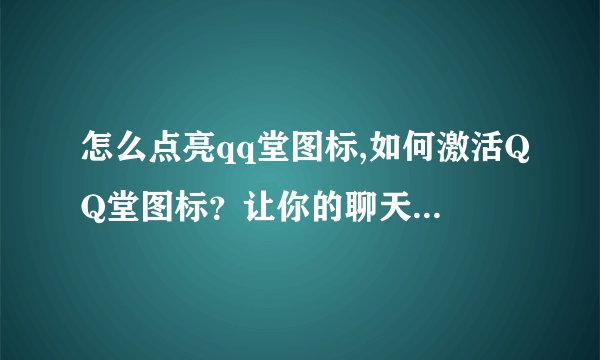 怎么点亮qq堂图标,如何激活QQ堂图标？让你的聊天窗口更加丰富生动