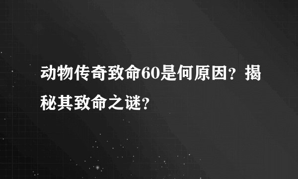 动物传奇致命60是何原因？揭秘其致命之谜？