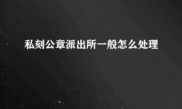 私刻公章派出所一般怎么处理