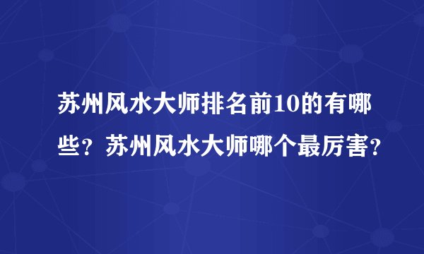 苏州风水大师排名前10的有哪些?苏州风水大师哪个最厉害?