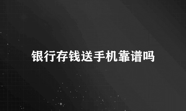 银行存钱送手机靠谱吗