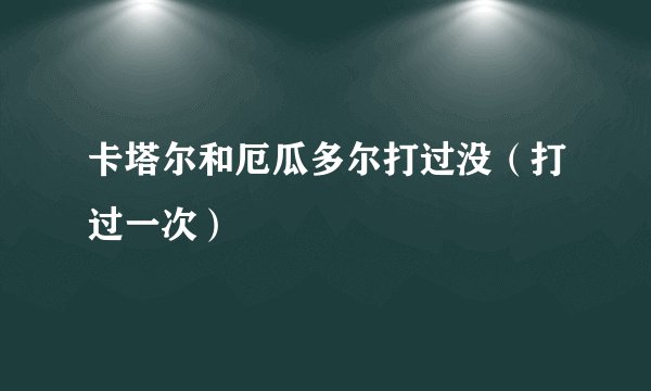 卡塔尔和厄瓜多尔打过没（打过一次）