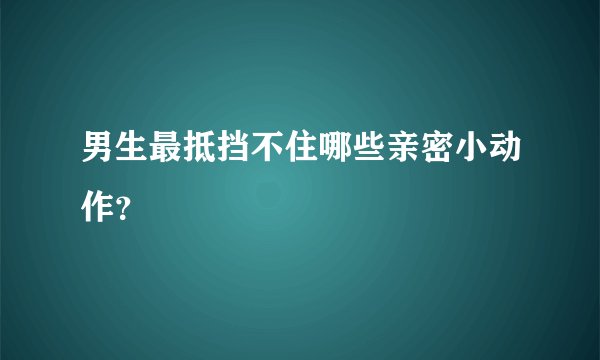 男生最抵挡不住哪些亲密小动作？