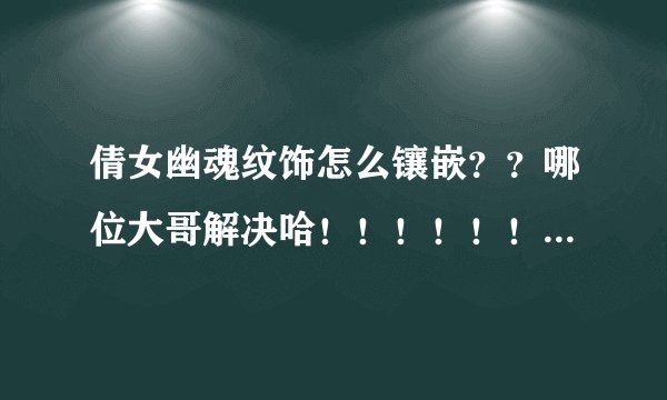 倩女幽魂纹饰怎么镶嵌??哪位大哥解决哈!!!!!!!!!!!