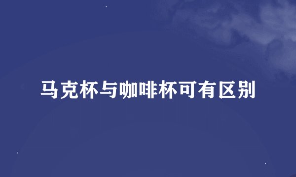 马克杯与咖啡杯可有区别
