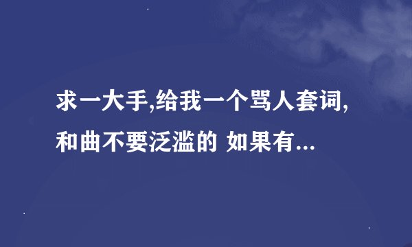 求一大手,给我一个骂人套词,和曲不要泛滥的 如果有另类的话再加个另类也行