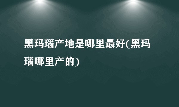 黑玛瑙产地是哪里最好(黑玛瑙哪里产的)