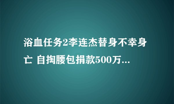 浴血任务2李连杰替身不幸身亡 自掏腰包捐款500万抚慰家属
