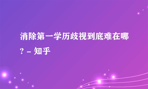 消除第一学历歧视到底难在哪? - 知乎