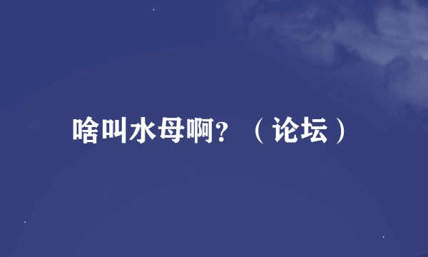 啥叫水母啊？（论坛）