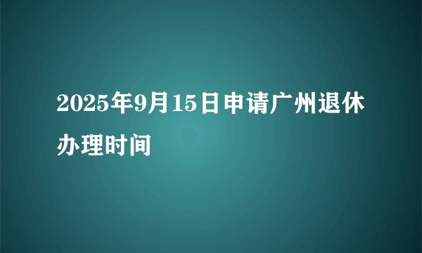 2025年9月15日申请广州退休办理时间
