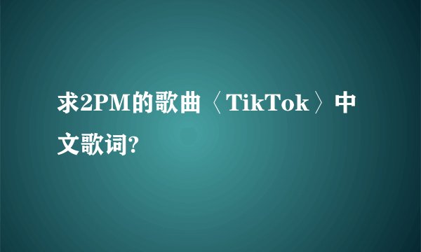 求2PM的歌曲〈TikTok〉中文歌词?