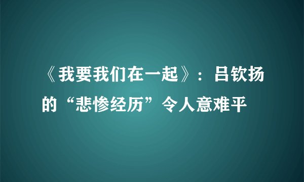 《我要我们在一起》：吕钦扬的“悲惨经历”令人意难平