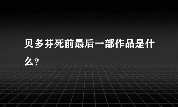 贝多芬死前最后一部作品是什么？