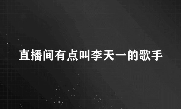 直播间有点叫李天一的歌手