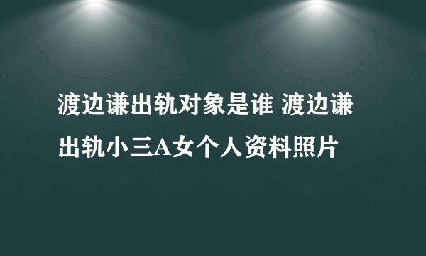 渡边谦出轨对象是谁 渡边谦出轨小三A女个人资料照片