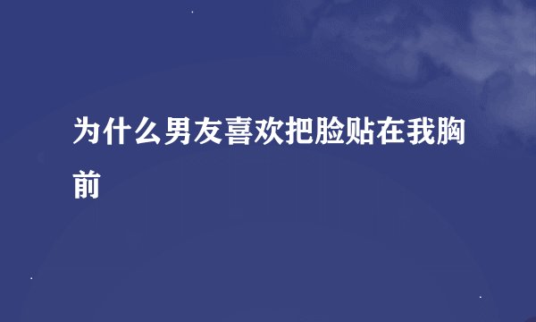 为什么男友喜欢把脸贴在我胸前