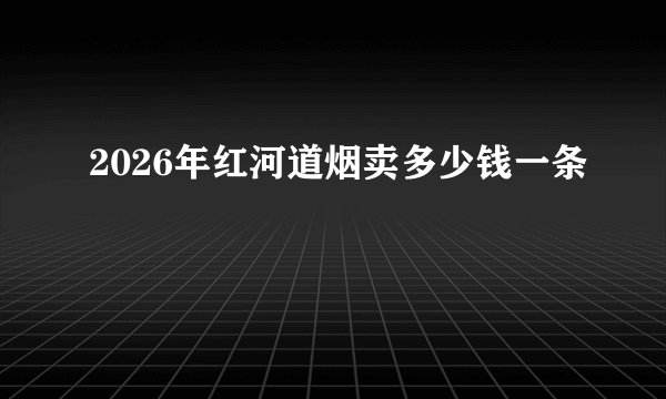 2026年红河道烟卖多少钱一条