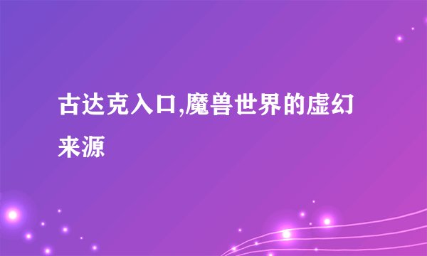 古达克入口,魔兽世界的虚幻来源