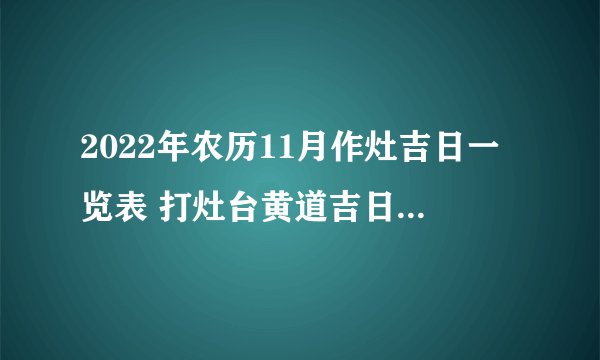 2022年农历11月作灶吉日一览表 打灶台黄道吉日2022年农历11月份查询表
