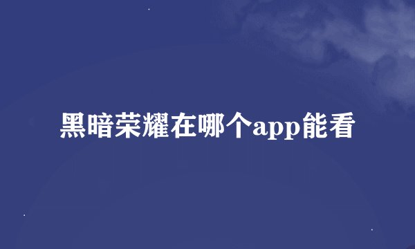 黑暗荣耀在哪个app能看