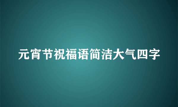 元宵节祝福语简洁大气四字