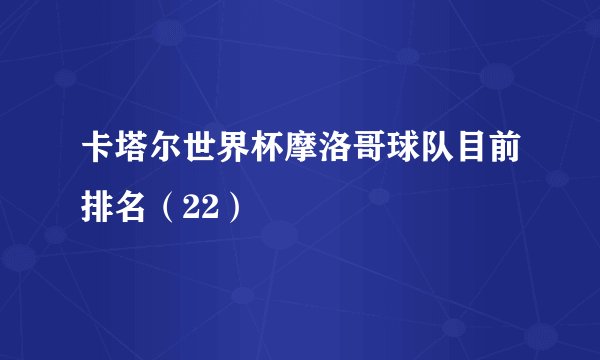 卡塔尔世界杯摩洛哥球队目前排名（22）