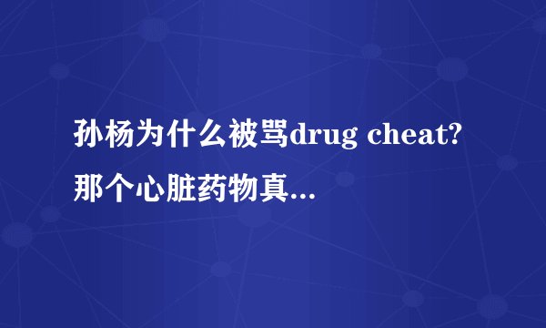 孙杨为什么被骂drug cheat?那个心脏药物真的已经不在禁药