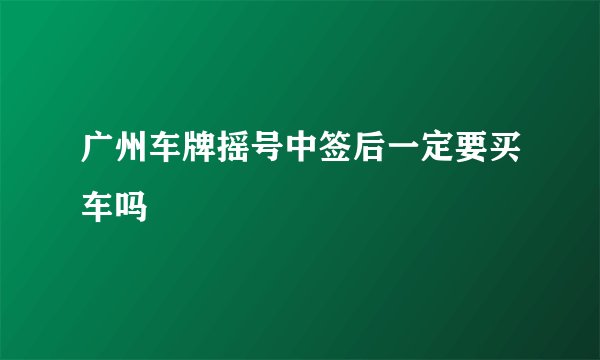 广州车牌摇号中签后一定要买车吗