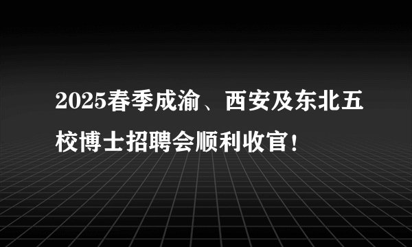 2025春季成渝、西安及东北五校博士招聘会顺利收官！