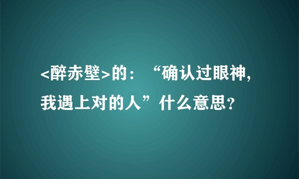 <醉赤壁>的：“确认过眼神,我遇上对的人”什么意思？