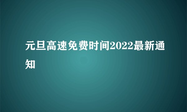 元旦高速免费时间2022最新通知