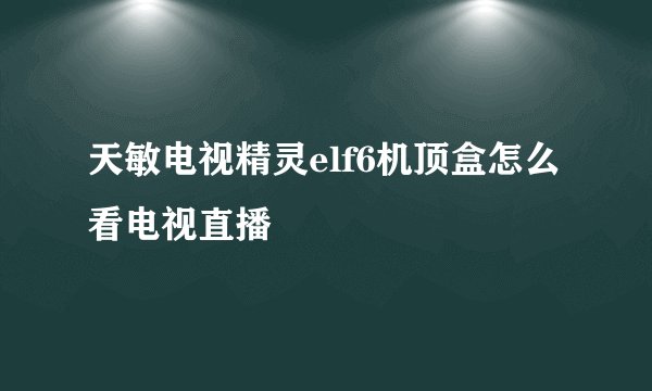 天敏电视精灵elf6机顶盒怎么看电视直播