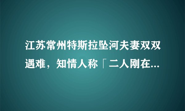 江苏常州特斯拉坠河夫妻双双遇难,知情人称「二人刚在当地开餐饮店不久」,造成此次事件的原因是什么?