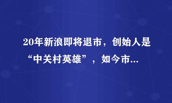 20年新浪即将退市，创始人是“中关村英雄”，如今市值只有腾讯1/200