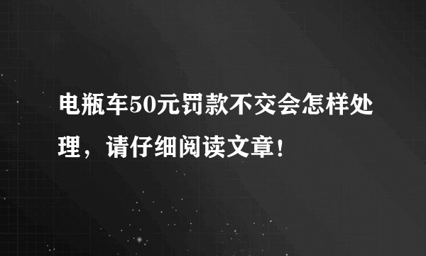 电瓶车50元罚款不交会怎样处理,请仔细阅读文章!