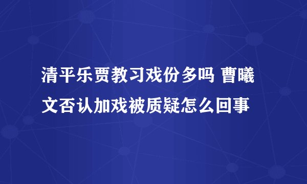 清平乐贾教习戏份多吗 曹曦文否认加戏被质疑怎么回事
