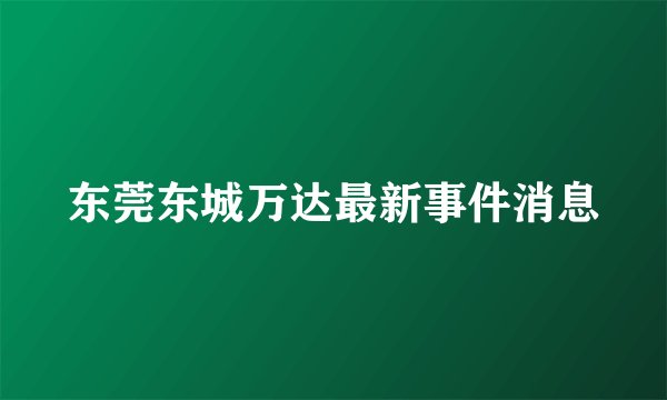 东莞东城万达最新事件消息