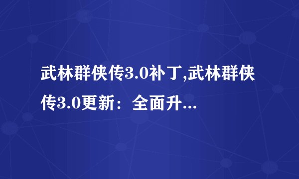 武林群侠传3.0补丁,武林群侠传3.0更新：全面升级进阶之路