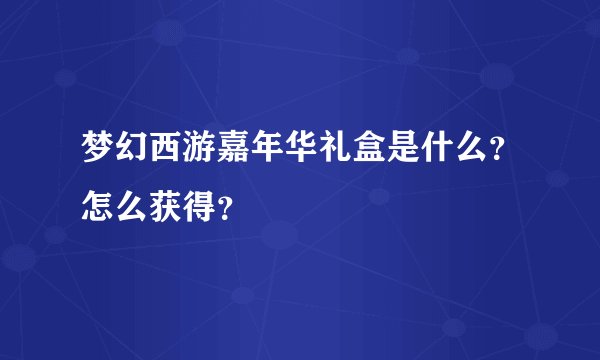梦幻西游嘉年华礼盒是什么？怎么获得？