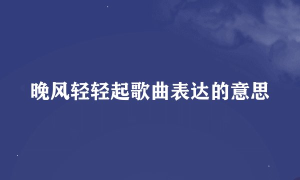 晚风轻轻起歌曲表达的意思